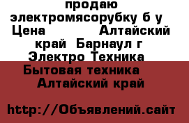 продаю электромясорубку б/у › Цена ­ 2 200 - Алтайский край, Барнаул г. Электро-Техника » Бытовая техника   . Алтайский край